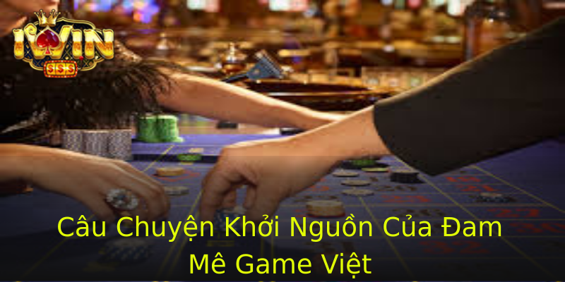 Câu Chuyện Khởi Nguồn Của Đam Mê Game Việt
