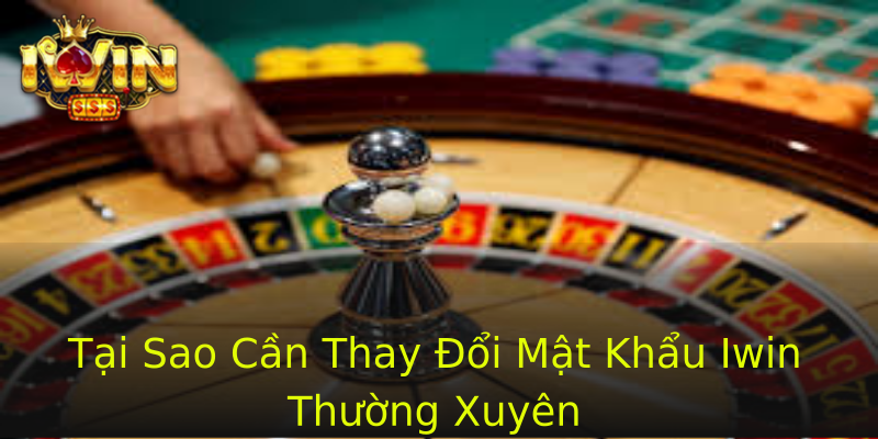 Tại Sao Cần Thay Đổi Mật Khẩu Iwin Thường Xuyên