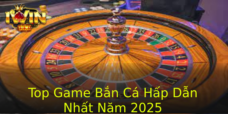 Top Game Bắn Cá Hấp Dẫn Nhất Năm 2025